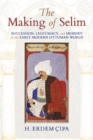 The Making of Selim : Succession, Legitimacy, and Memory in the Early Modern Ottoman World - Book
