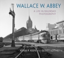 Wallace W. Abbey : A Life in Railroad Photography - Book
