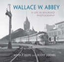 Wallace W. Abbey : A Life in Railroad Photography - eBook
