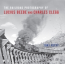 The Railroad Photography of Lucius Beebe and Charles Clegg - eBook