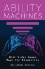 Ability Machines : What Video Games Mean for Disability - Book