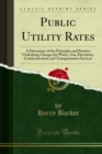 Public Utility Rates : A Discussion of the Principles and Practice Underlying Charges for Water, Gas, Electricity, Communication and Transportation Services - eBook