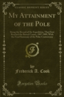 My Attainment of the Pole : Being the Record of the Expedition, That First Reached the Boreal Center, 1907 1909, With the Final Summary of the Polar Controversy - eBook