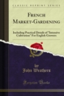 French Market-Gardening : Including Practical Details of "Intensive Cultivation" For English Growers - eBook
