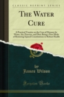 The Water Cure : A Practical Treatise on the Cure of Diseases by Water, Air, Exercise, and Diet; Being a New Mode of Restoring Injured Constitutions to Robust Health - eBook
