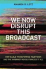 We Now Disrupt This Broadcast : How Cable Transformed Television and the Internet Revolutionized It All - Book