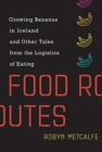 Food Routes : Growing Bananas in Iceland and Other Tales from the Logistics of Eating - Book