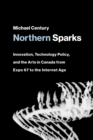 Northern Sparks : Innovation, Technology Policy, and the Arts in Canada from Expo '67 to the Internet Age - Book