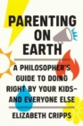 Parenting on Earth : A Philosopher's Guide to Doing Right by Your Kids and Everyone Else - Book