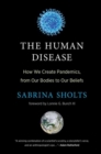 The Human Disease : How We Create Pandemics, from Our Bodies to Our Beliefs - Book