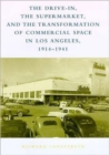 The Drive-In, the Supermarket, and the Transformation of Commercial Space in Los Angeles, 1914--1941 - Book
