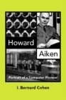 Howard Aiken : Portrait of a Computer Pioneer - I. Bernard Cohen