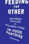 Feeding the Other : Whiteness, Privilege, and Neoliberal Stigma in Food Pantries - eBook