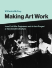 Making Art Work : How Cold War Engineers and Artists Forged a New Creative Culture - eBook