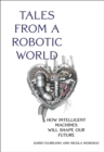 Tales from a Robotic World : How Intelligent Machines Will Shape Our Future - eBook