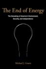 The End of Energy : The Unmaking of America's Environment, Security, and Independence - Book