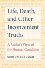 Life, Death, and Other Inconvenient Truths : A Realist's View of the Human Condition - Book