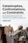 Catastrophes, Confrontations, and Constraints : How Disasters Shape the Dynamics of Armed Conflicts - Book