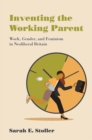 Inventing the Working Parent : Work, Gender, and Feminism in Neoliberal Britain - Book