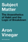 Subject Matter : The Anaesthetics of Habit and the Logic of Breakdown - Book