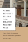 Arabic Literary Salons in the Islamic Middle Ages : Poetry, Public Performance, and the Presentation of the Past - eBook