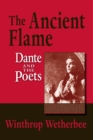 The Ancient Flame : Dante and the Poets - Winthrop Wetherbee