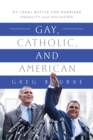 Gay, Catholic, and American : My Legal Battle for Marriage Equality and Inclusion - Book