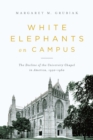 White Elephants on Campus : The Decline of the University Chapel in America, 1920-1960 - Book