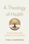 A Theology of Health : Wholeness and Human Flourishing - Book