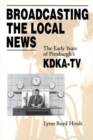 Broadcasting the Local News : Early Years of Pittsburgh's KDKA-TV - Book