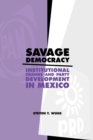 Savage Democracy : Institutional Change and Party Development in Mexico - Book