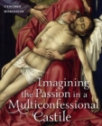 Imagining the Passion in a Multiconfessional Castile : The Virgin, Christ, Devotions, and Images in the Fourteenth and Fifteenth Centuries - Book