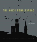 The Noisy Renaissance : Sound, Architecture, and Florentine Urban Life - Book