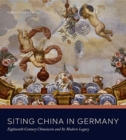 Siting China in Germany : Eighteenth-Century Chinoiserie and Its Modern Legacy - Book