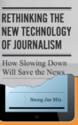 Rethinking the New Technology of Journalism : How Slowing Down Will Save the News - Book