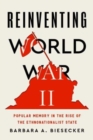 Reinventing World War II : Popular Memory in the Rise of the Ethnonationalist State - Book
