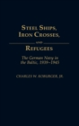 Steel Ships, Iron Crosses, and Refugees : The German Navy in the Baltic, 1939-1945 - Book