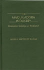 The Maquiladora Industry : Economic Solution or Problem? - Book
