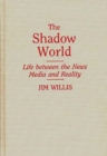 The Shadow World : Life Between the News Media and Reality - Book