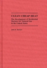Clean Cheap Heat : The Development of Residential Markets for Natural Gas in the United States - Book