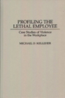Profiling the Lethal Employee : Case Studies of Violence in the Workplace - Book