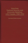 American National Security and Economic Relations with Canada, 1945-1954 - Book