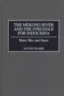 The Mekong River and the Struggle for Indochina : Water, War, and Peace - Book