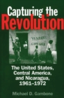 Capturing the Revolution : The United States, Central America, and Nicaragua, 1961-1972 - Book