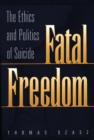 Fatal Freedom : The Ethics and Politics of Suicide - Book