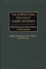 The International Politics of Quebec Secession : State Making and State Breaking in North America - Book