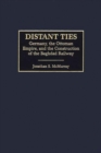 Distant Ties : Germany, the Ottoman Empire, and the Construction of the Baghdad Railway - Book