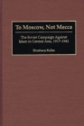 To Moscow, Not Mecca : The Soviet Campaign Against Islam in Central Asia, 1917-1941 - Book
