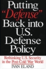 Putting Defense Back into U.S. Defense Policy : Rethinking U.S. Security in the Post-Cold War World - Book