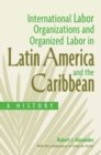 International Labor Organizations and Organized Labor in Latin America and the Caribbean : A History - Book